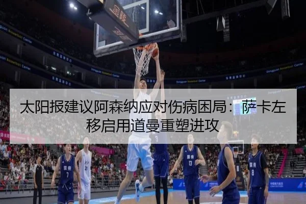 太阳报建议阿森纳应对伤病困局:萨卡左移启用道曼重塑进攻
